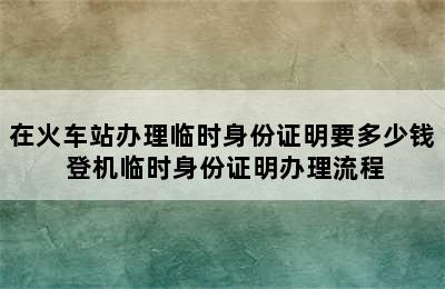 在火车站办理临时身份证明要多少钱 登机临时身份证明办理流程